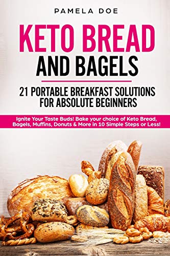 KETO BREAD AND BAGELS 21 Portable Breakfast Solutions for Absolute Beginners: Ignite Your Taste Buds! Bake your choice of Keto Bread, Bagels, Muffins, Donuts & More in 10 Simple Steps or Less!