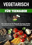 Vegetarisch für Teenager: Das vegetarische Kochbuch für Teenager mit den besten und leckersten 150 fleischlosen Rezepten