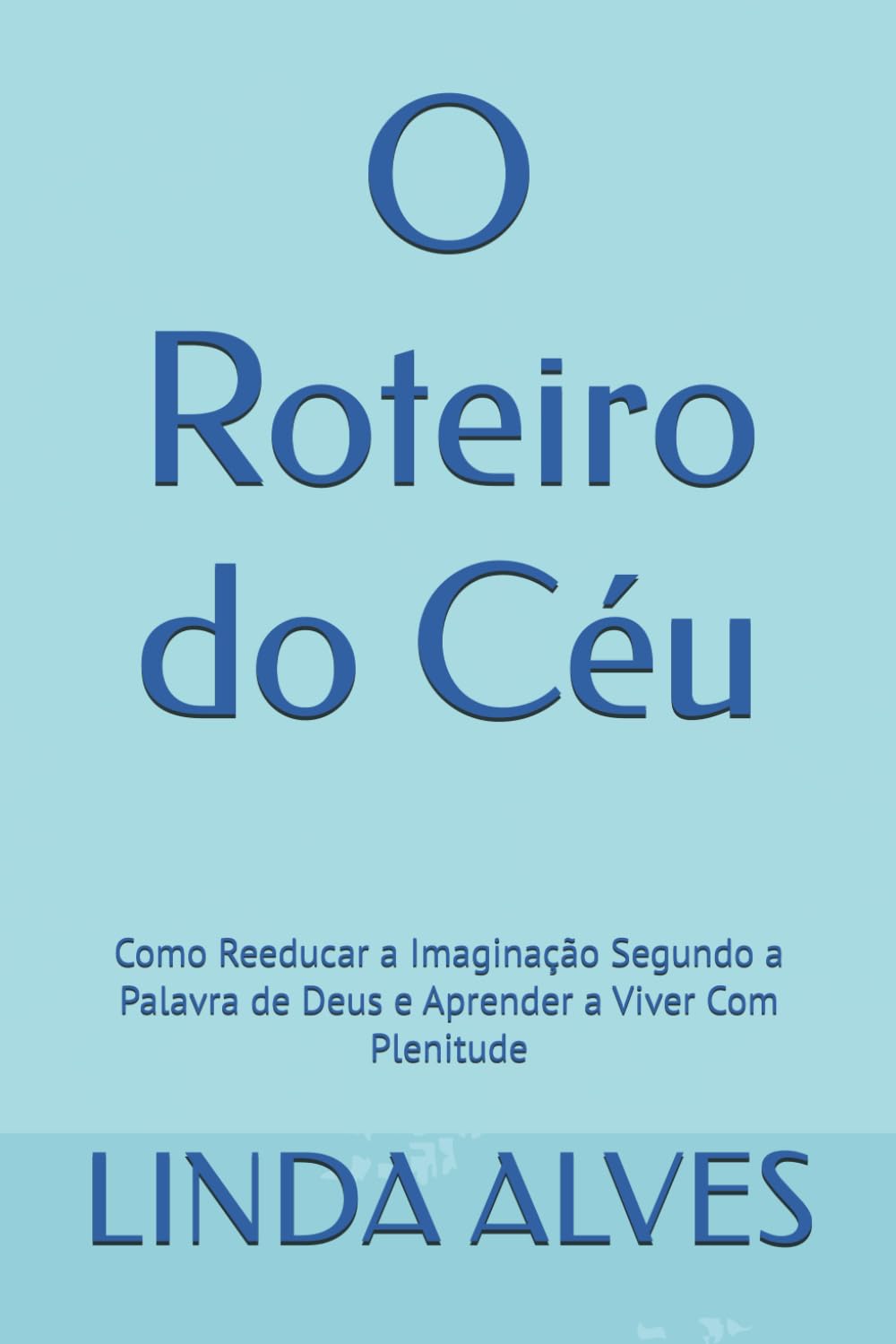 O Roteiro do Céu: Como Reeducar a Imaginação Segundo a Palavra de Deus e Aprender a Viver Com Plenitude