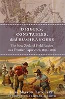 DIGGERS, CONSTABLES, AND BUSHRANGERS. The New Zealand Gold Rushes as a Frontier Experience, 1852-1876. 1933933038 Book Cover