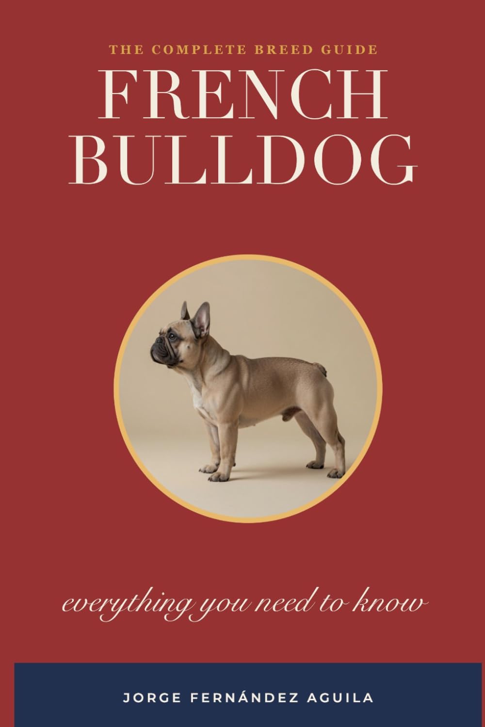 The French Bulldog: Everything You Need to Know — The Complete Owner's Guide to Health, BOAS, Ethical Breeding, Care and a Longer Life