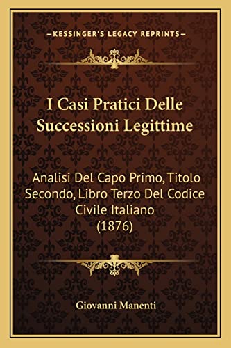 I Casi Pratici Delle Successioni Legittime: Analisi Del Capo Primo, Titolo Secondo, Libro Terzo Del Codice Civile Italiano (1876) (Italian Edition)