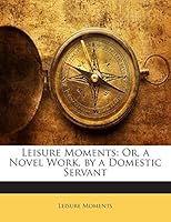 Leisure Moments: Or, a Novel Work, by a Domestic Servant 1141317664 Book Cover