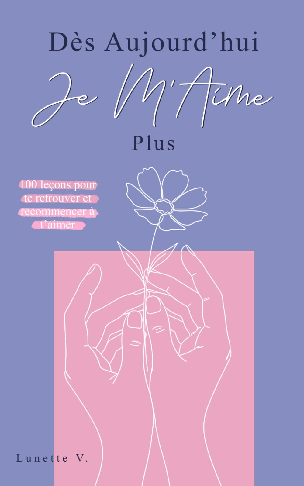 Dès Aujourd’hui Je M’aime Plus: 100 Leçons pour te Retrouver et Recommencer à t’Aimer