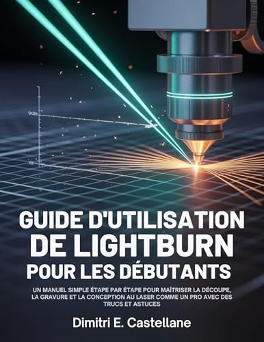 Guide d'utilisation de Lightburn pour les débutants: Un manuel simple étape par étape pour maîtriser la découpe, la gravure et la conception au laser comme un pro avec des trucs et astuces
