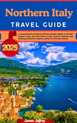 NORTHERN ITALY TRAVEL GUIDE 2025 : A comprehensive handbook Offering valuable insights on the best places to stay, the ideal times to visit, must-do activities, ... and exciting attractions to explore, pe