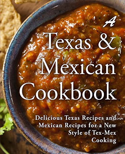 A Texas Mexican Cookbook: Delicious Texas Recipes and Mexican Recipes for a New Style of Tex Mex...