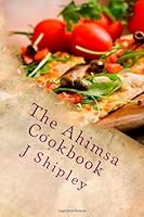 The Ahimsa Cookbook : Vegan Recipes to Fuel Your Life 1478281626 Book Cover