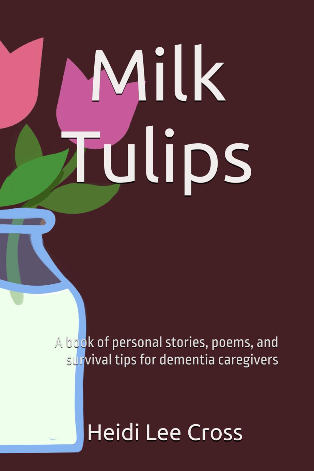 Milk Tulips: A book of poems, personal stories and survival tips for dementia caregivers