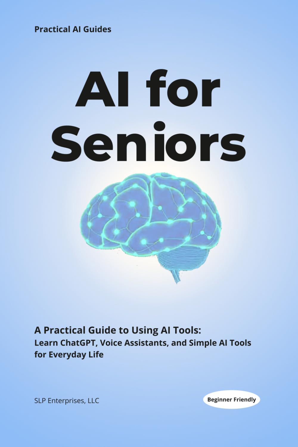 AI for Seniors: An Easy-to-Read Beginner’s Guide to ChatGPT, Voice Assistants, and Everyday Artificial Intelligence. (Practical AI Guides)
