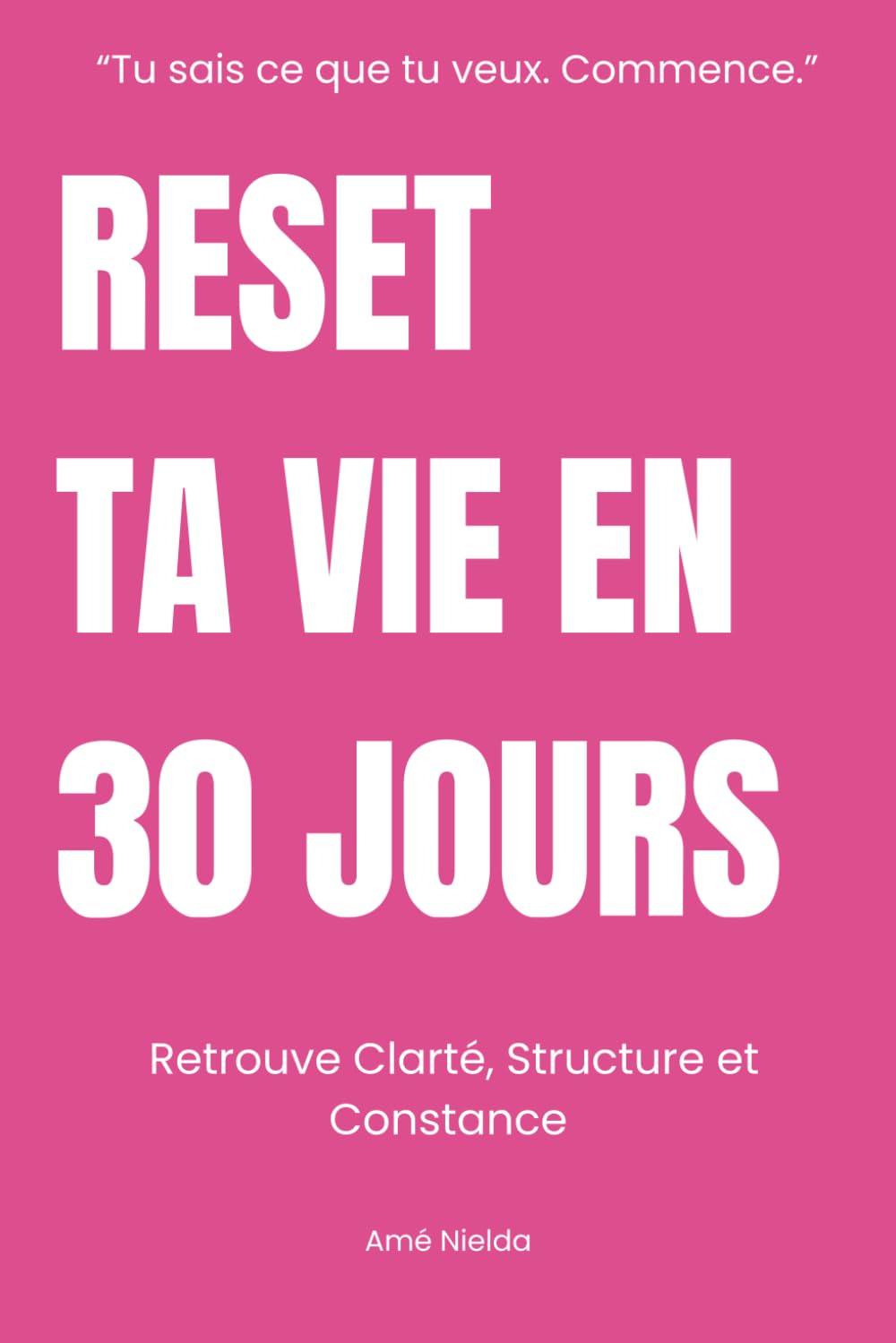 RESET TA VIE EN 30 JOURS: Réorganise Ta Vie Et Repart Sur De Bonnes Bases Avec Clarté, Structure et Constance