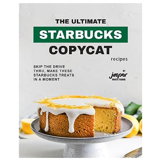 The Ultimate Starbucks Copycat Recipes: Skip The Drive-Thru, Make These Starbucks Treats In A Moment