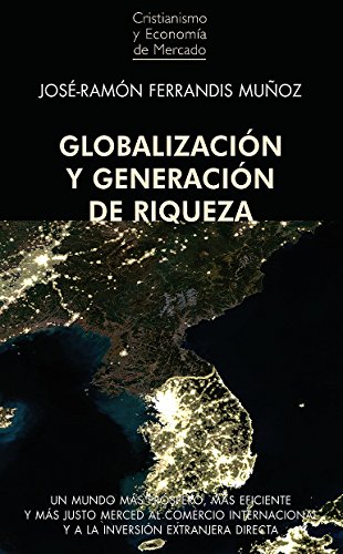 Globalización y generación de riqueza: Un mundo más próspero, más eficiente y más justo merced al Comercio Internacional y a la Inversión Extranjera Directa (Spanish Edition)