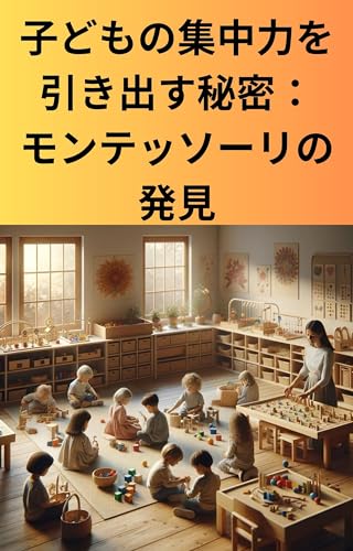 子どもの集中力を引き出す秘密:モンテッソーリの発見: 自然な好奇心と学びの喜びを育む方法