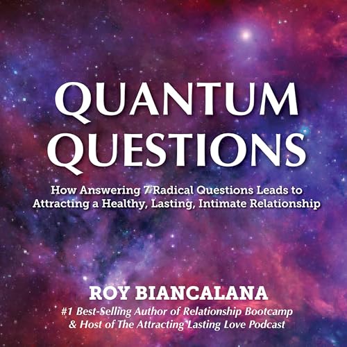 Quantum Questions: How Answering 7 Radical Questions Leads to Attracting a Healthy, Lasting, Intimate Relationship