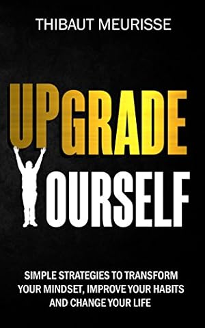 Upgrade Yourself: Simple Strategies to Transform Your Mindset, Improve Your Habits and Change Your Life