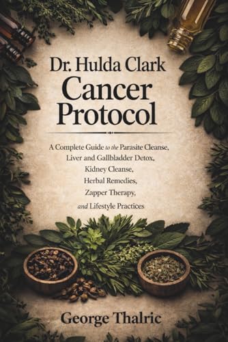 Dr. Hulda Clark Cancer Protocol: A Complete Guide to the Parasite Cleanse, Liver and Gallbladder Detox, Kidney Cleanse, Herbal Remedies, Zapper Therapy, and Lifestyle Practices