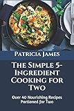  The Simple 5-Ingredient Cooking for Two: Over 40 Nourishing Recipes Portioned for Two
