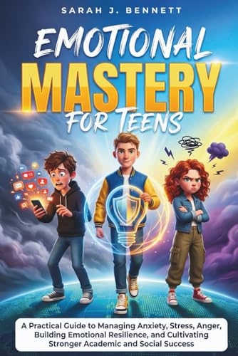 EMOTIONAL MASTERY FOR TEENS: A Practical Guide to Managing Anxiety, Stress, Anger, Building Emotional Resilience, and Cultivatin