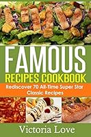 Famous Recipes Cookbook: 70 All-Time Favorite Classic Cooking Recipes! the Most Healthy, Delicious, Amazing Recipes Cookbook You'll Ever Find and Eat! 1505633044 Book Cover