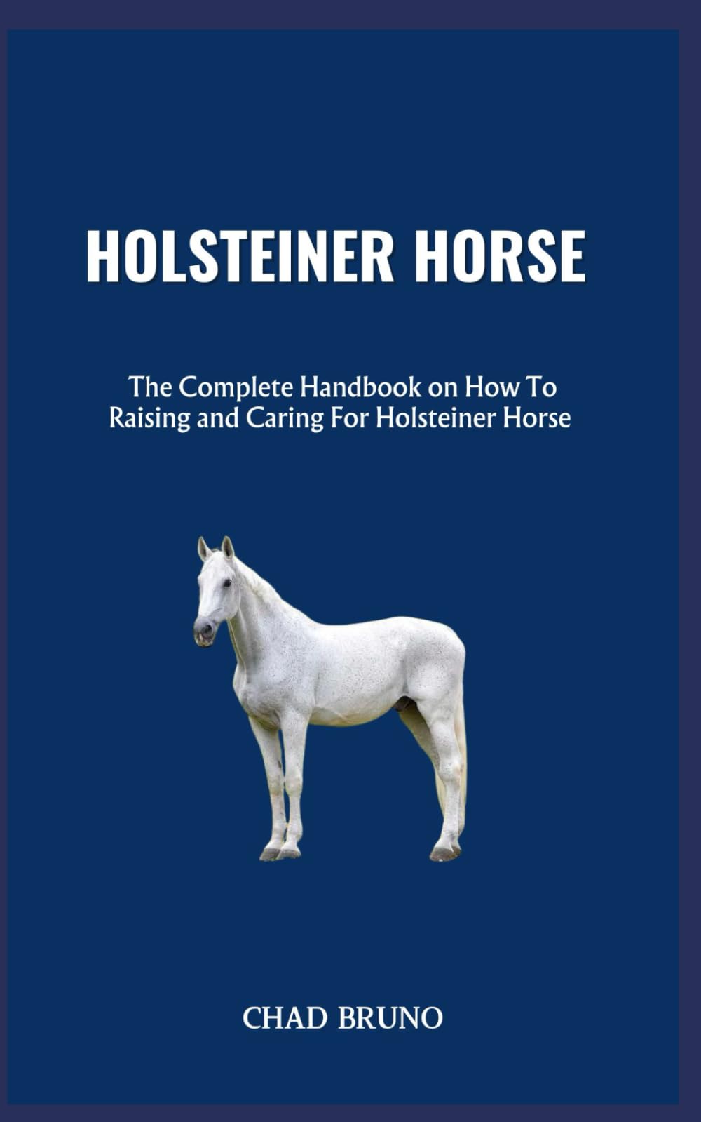 HOLSTEINER HORSE: The Complete Handbook on How To Raising and Caring For Holsteiner Horse