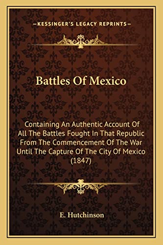 Battles Of Mexico: Containing An Authentic Account Of All The Battles Fought In That Republic From The Commencement Of The War Until The Capture Of The City Of Mexico (1847)