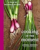 Cooking in the Moment: A Year of Seasonal Recipes: A Cookbook