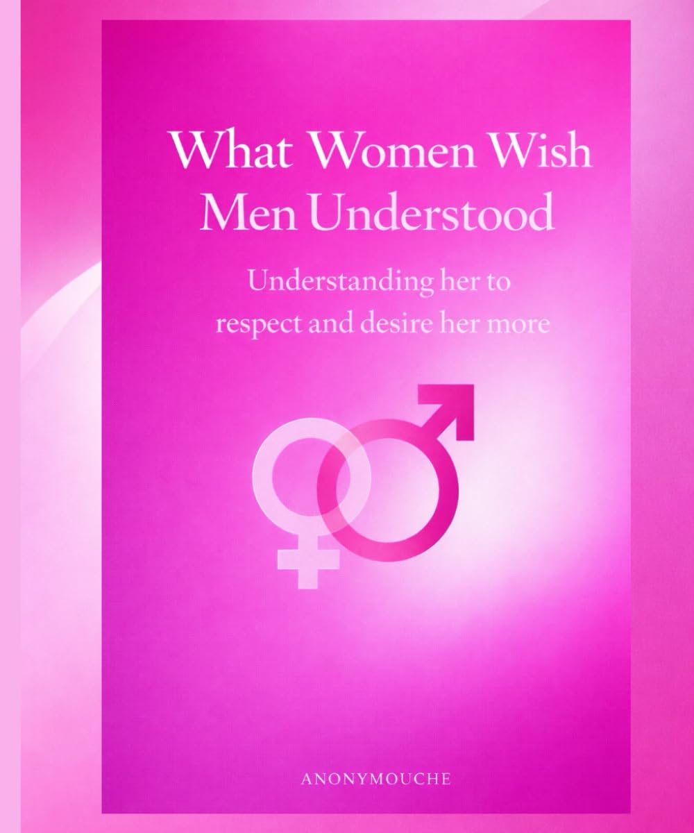 What Women Wish Men Understood: Understanding her to respect her better and desire her more