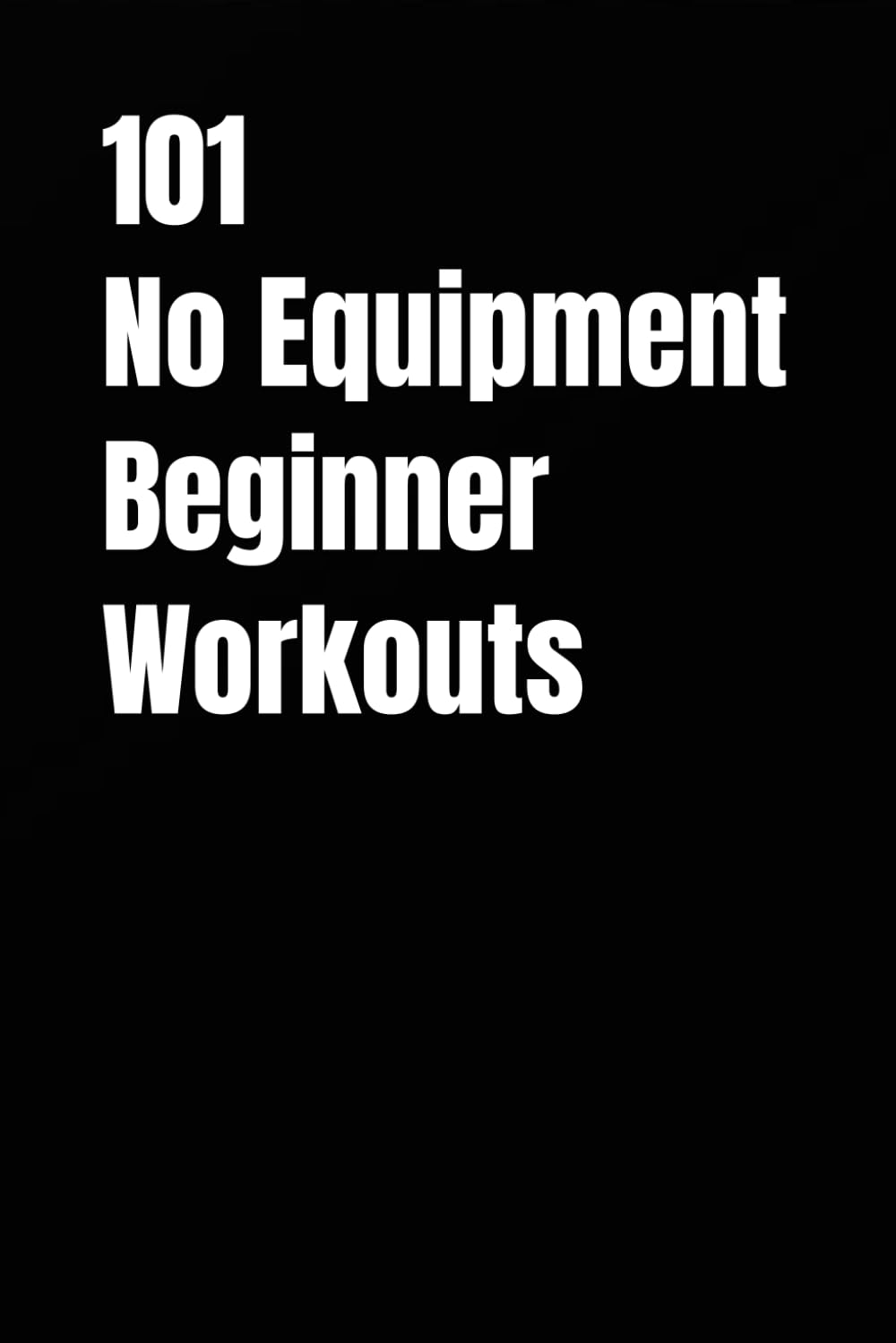 101 No Equipment Beginner Workouts: Simple, Effective Bodyweight Workouts for Total-Body Fitness