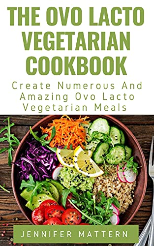 The Ovo Lacto Vegetarian Cookbook: Create Numerous And Amazing Ovo Lacto Vegetarian Meals