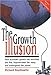 The Growth Illu$ion: How Economic Growth Has Enriched the Few, Impoverished the Many and Endangered the Planet
