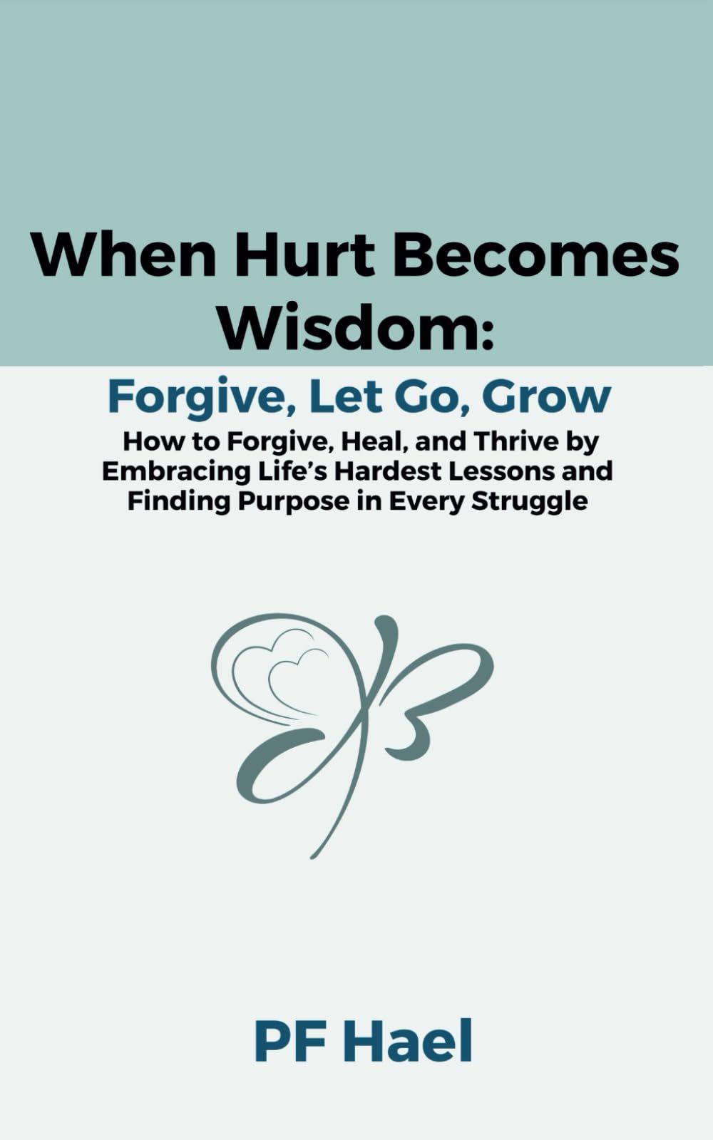 When Hurt Becomes Wisdom: Forgive, Let Go, Grow: How to Forgive, Heal, and Thrive by Embracing Life’s Hardest Lessons and Finding Purpose in Every Struggle