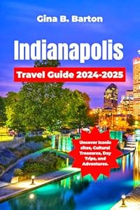 Indianapolis Travel Guide 2024-2025: Uncover Iconic sites, Cultural Treasures, Day Trips, and Adventures.