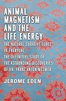 Animal Magnetism and the Life Energy: The Natural Curative Force in Everyone: The Definitive Study of the Astounding Discoveries of Dr. Franz Anton Mesmer 1727061705 Book Cover