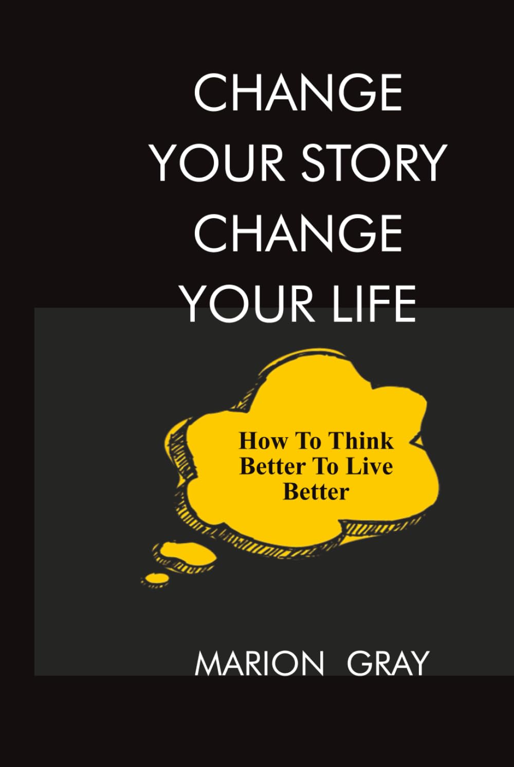 CHANGE YOUR STORY - CHANGE YOUR LIFE: HOW TO THINK BETTER TO LIVE BETTER