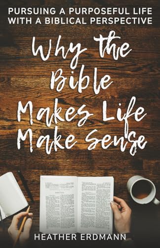 Why the Bible Makes Life Make Sense: Pursuing a Purposeful