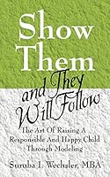Show Them And They Will Follow: The Art Of Raising A Responsible And Happy Child Through Modeling 1598001205 Book Cover