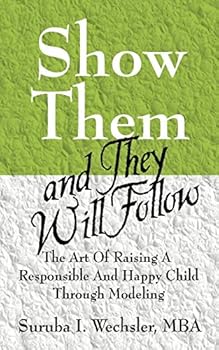 Show Them And They Will Follow: The Art Of Raising A Responsible And Happy Child Through Modeling