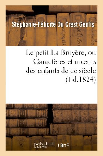 Le petit La Bruyère, ou Caractères et moeurs des enfants de ce siècle. Ouvrage fait: pour l'adolescence, suivi d'une seconde partie, contenant un ... diverses... (Litterature) (French Edition)