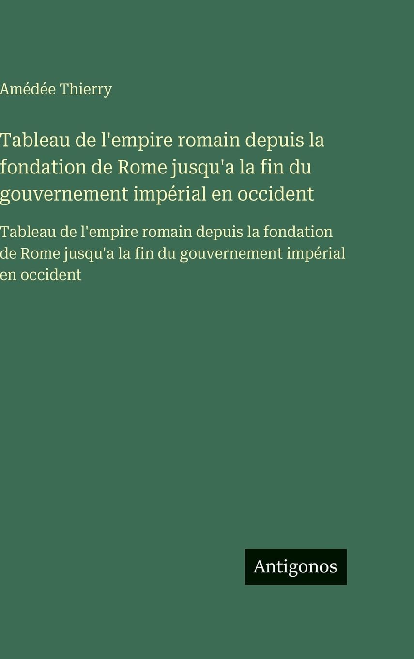 Tableau de l'empire romain depuis la fondation de Rome jusqu'a la fin du gouvernement impérial en occident: Tableau de l'empire romain depuis la ... la fin du gouvernement impérial en occident