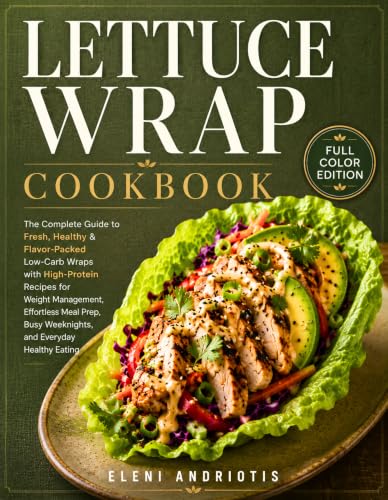 Lettuce Wrap Cookbook : The Complete Guide to Fresh, Healthy & Flavor-Packed Low-Carb Wraps with High-Protein Recipes for Weight Management, Busy Weeknights, and Everyday Healthy Eating