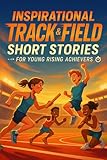 Inspirational Short Track & Field Stories for Young Rising Achievers: Sprint through Track & Field Tales of...