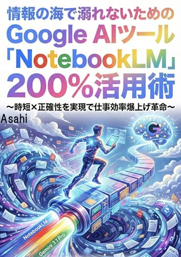 情報の海で溺れないためのGoogle AIツール「NotebookLM」200%活用術: 時短×正確性を実現で仕事効率爆上げ革命 AsahiのNotebookLM活用講座