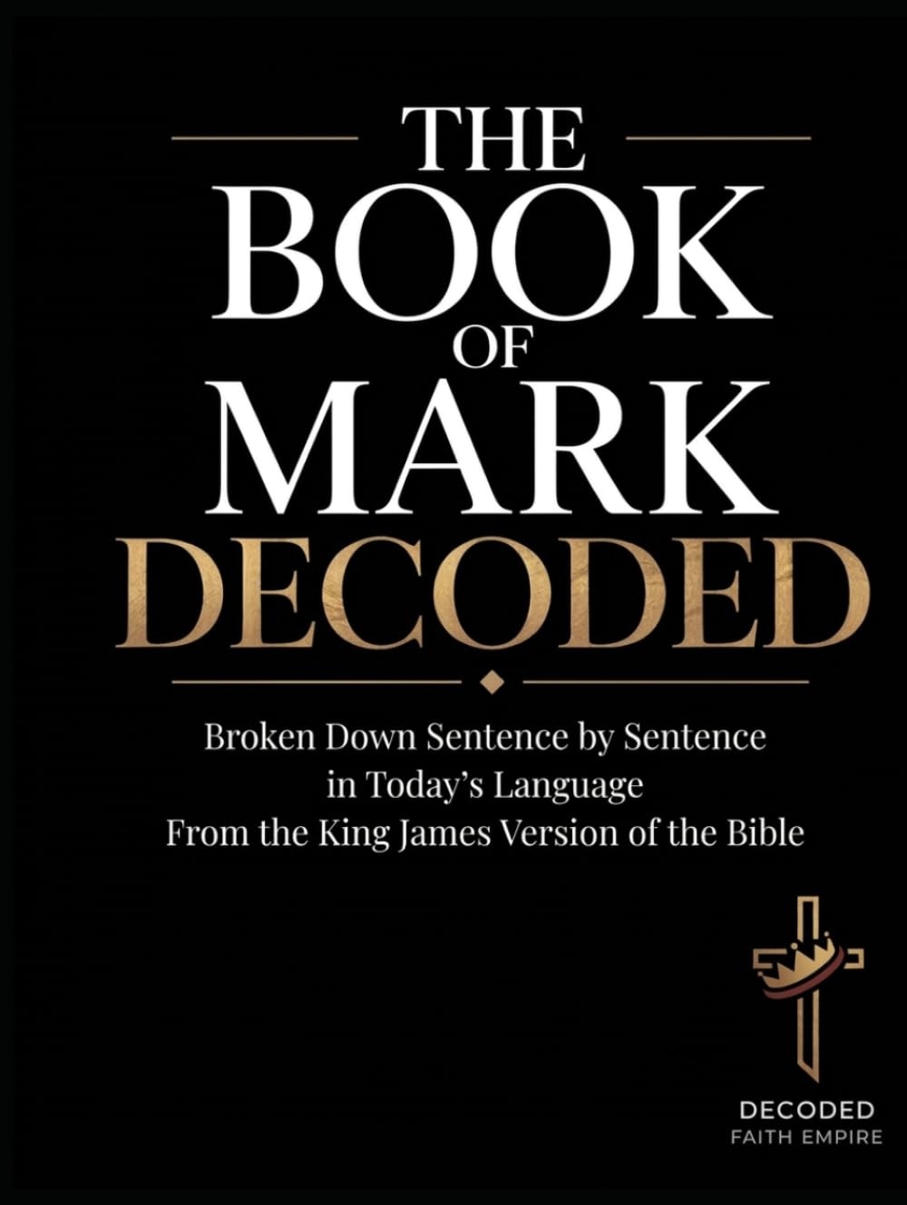 The Book of Mark Decoded: Bible Study Guide Broken Down Sentence by Sentence in Today’s Language from the KJV of the Bible