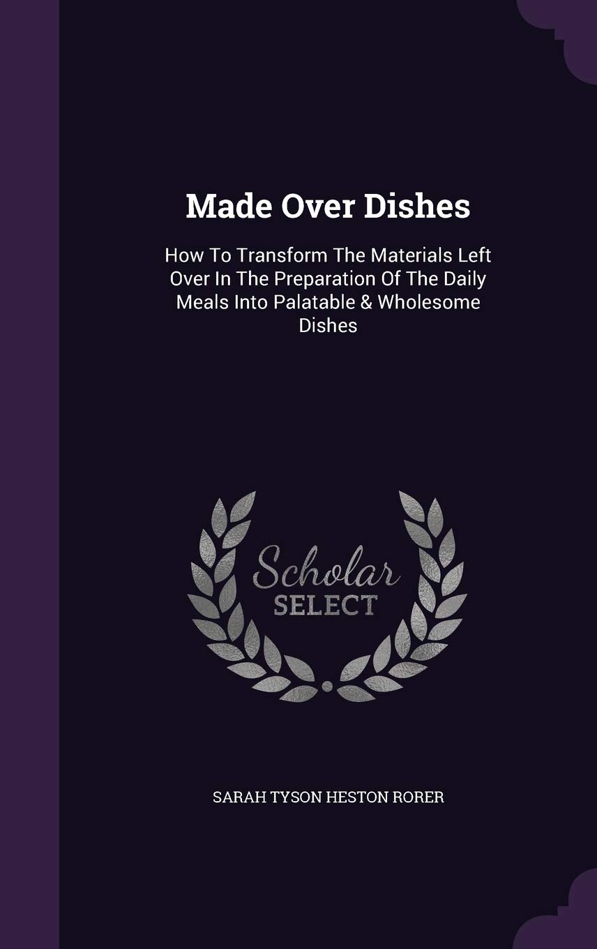 Made Over Dishes: How To Transform The Materials Left Over In The Preparation Of The Daily Meals Into Palatable & Wholesome Dishes