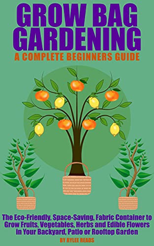 Grow Bag Gardening - A Complete Beginners Guide: The Eco-Friendly, Space-Saving, Fabric Container to Grow Fruits, Vegetables, Herbs & Edible Flowers in Your Backyard, Patio or Rooftop Garden.