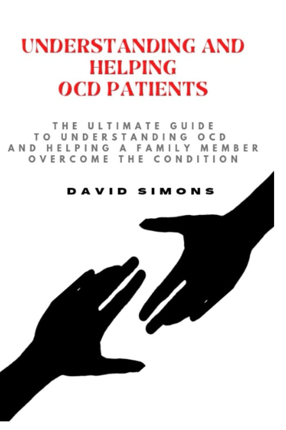 UNDERSTANDING AND HELPING OCD PATIENTS: The ultimate guide to understanding OCD and helping a family member overcome the condition