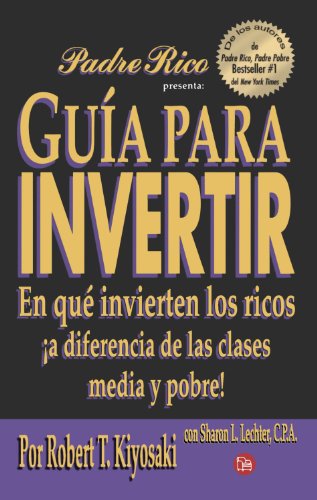Guia para invertir / Rich Dad's Guide to Investing: En que invierten los ricos a diferencia de las c Guia para invertir / Rich Dad's Guide to Investing: En que invierten los ricos a diferencia de las c