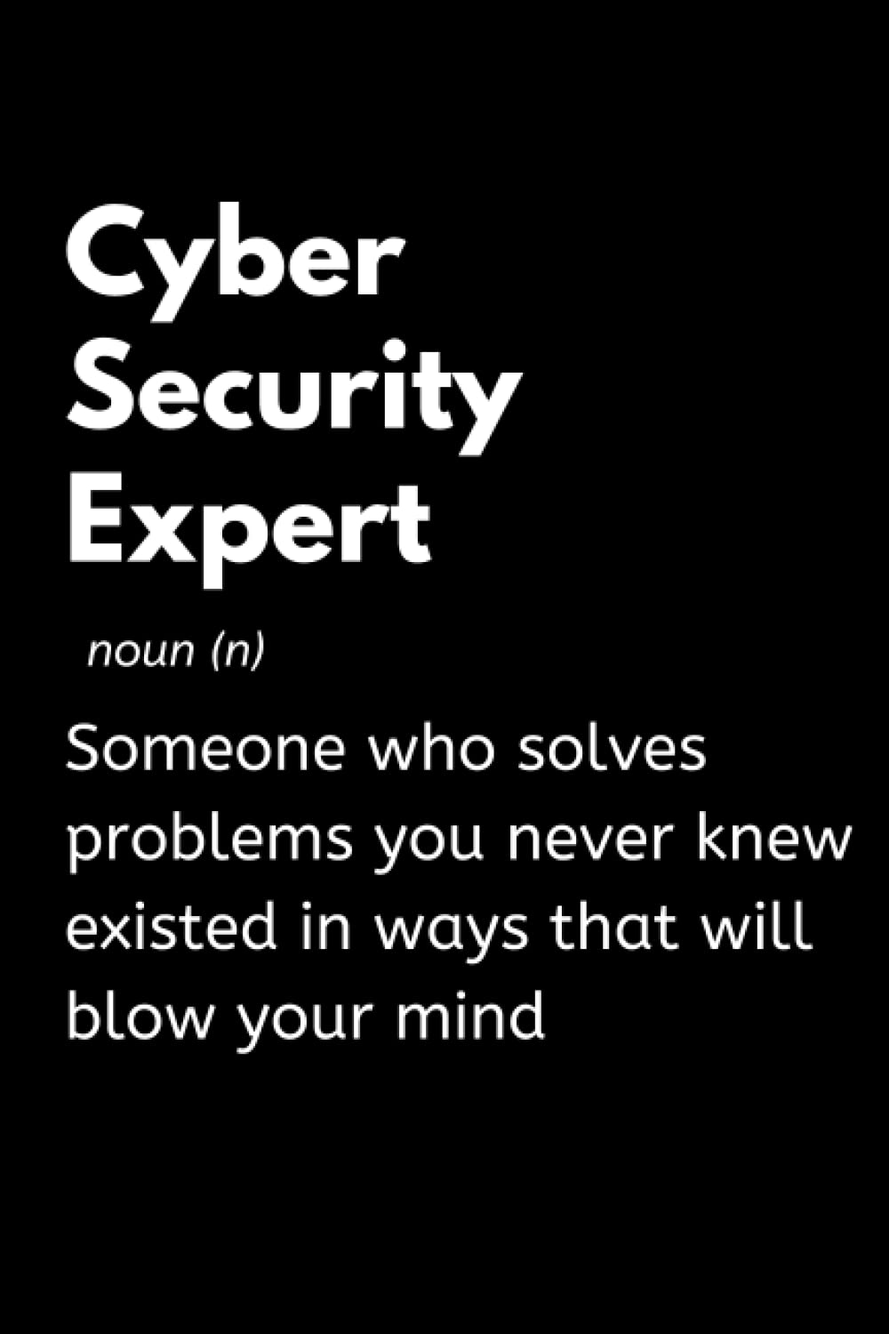 Cyber Security Expert - Someone Who Solves Problems You Never Knew Existed In Ways That Will Blow Your Mind: Funny Cyber Security Notebook With Lined ... Gift Idea For Cyber Security Expert