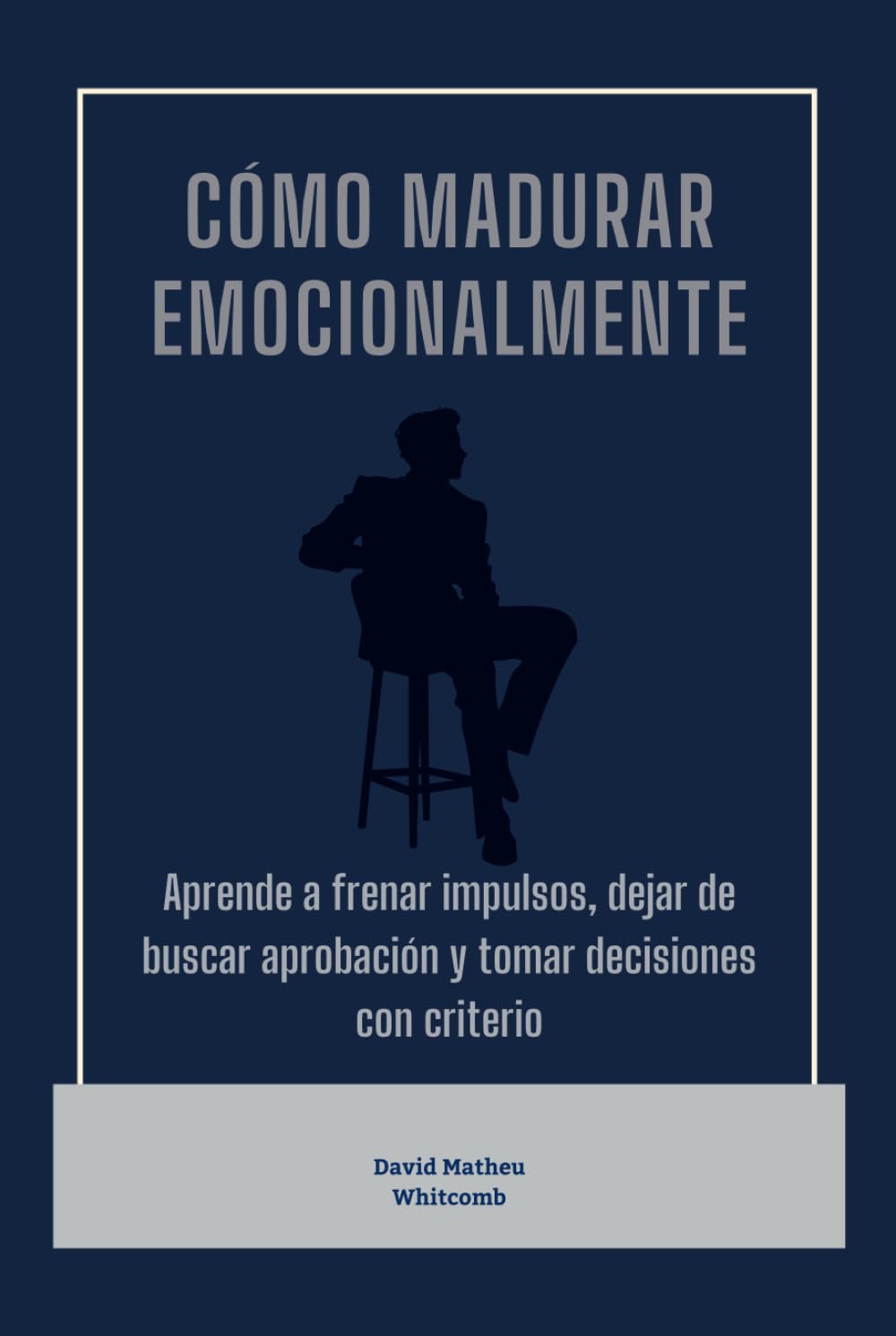 Cómo madurar emocionalmente: Aprende a frenar impulsos, dejar de buscar aprobación y tomar decisiones con criterio